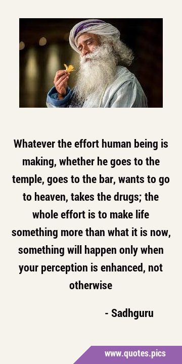 Whatever the effort human being is making, whether he goes to the temple, goes to the bar, wants to …
