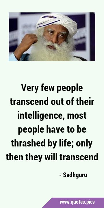 Very few people transcend out of their intelligence, most people have to be thrashed by life; only …