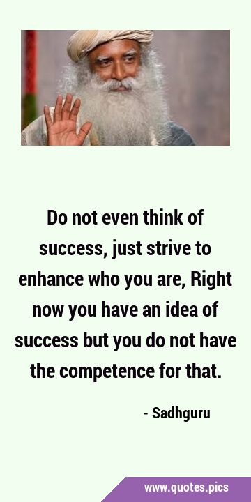 Do not even think of success, just strive to enhance who you are, Right now you have an idea of …