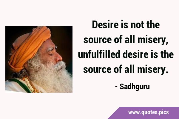 Desire is not the source of all misery, unfulfilled desire is the source of all …
