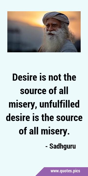 Desire is not the source of all misery, unfulfilled desire is the source of all …