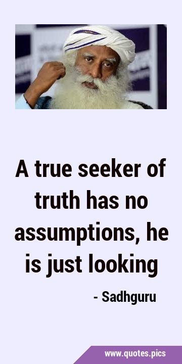 A true seeker of truth has no assumptions, he is just …
