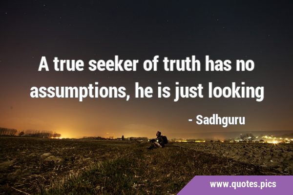 A true seeker of truth has no assumptions, he is just …