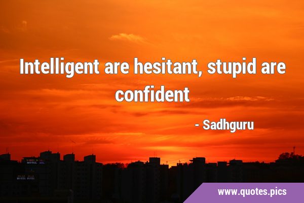 Intelligent are hesitant, stupid are …