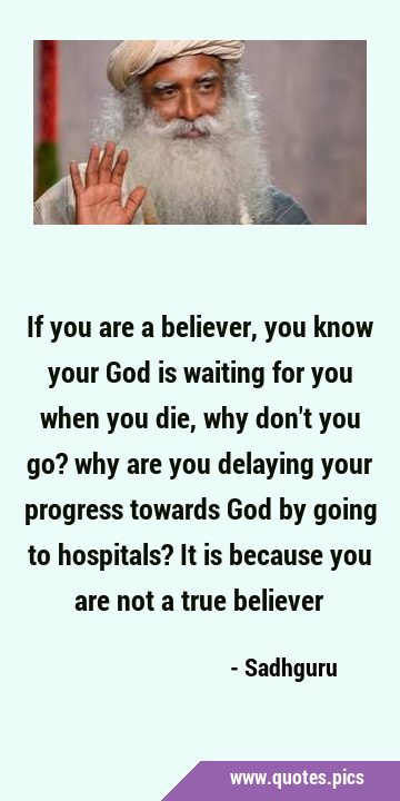 If you are a believer, you know your God is waiting for you when you die, why don