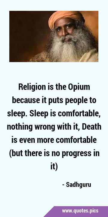 Religion is the Opium because it puts people to sleep. Sleep is comfortable, nothing wrong with it, …