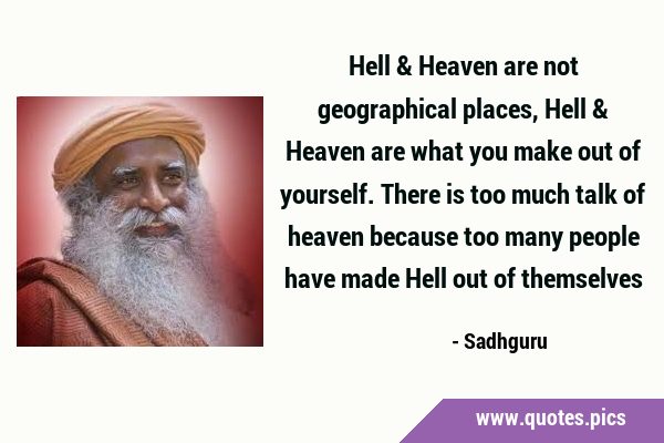 Hell & Heaven are not geographical places, Hell & Heaven are what you make out of yourself. There …