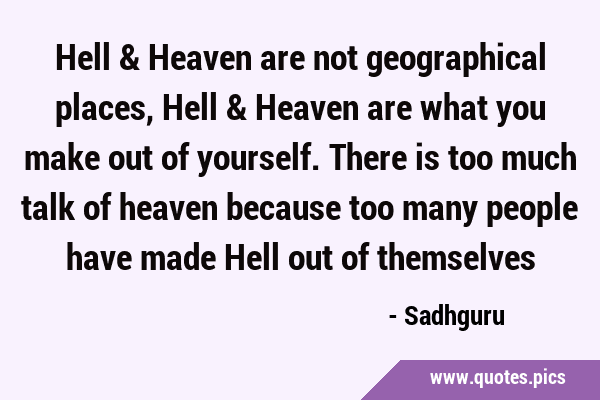Hell & Heaven are not geographical places, Hell & Heaven are what you make out of yourself. There …