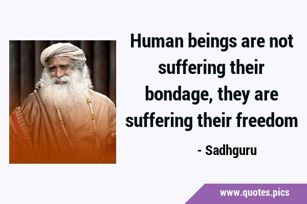 Human beings are not suffering their bondage, they are suffering their …
