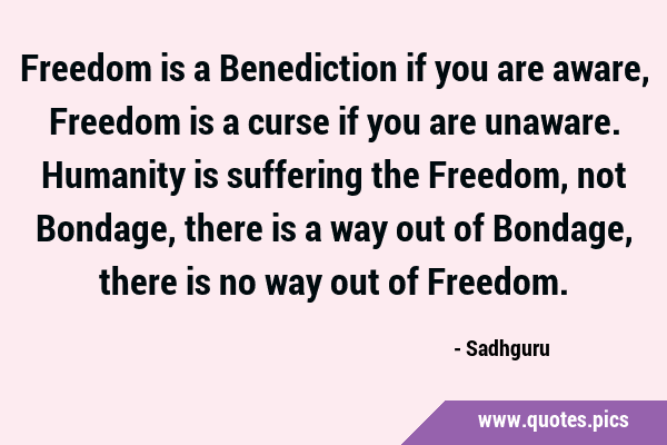 Freedom is a Benediction if you are aware, Freedom is a curse if you are unaware. Humanity is …