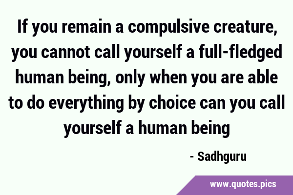 If you remain a compulsive creature, you cannot call yourself a full-fledged human being, only when …