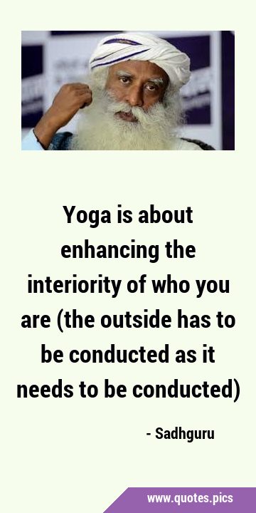 Yoga is about enhancing the interiority of who you are (the outside has to be conducted as it needs …