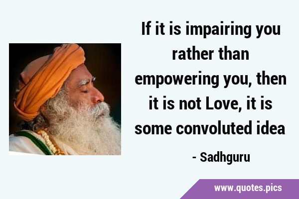 If it is impairing you rather than empowering you, then it is not Love, it is some convoluted …