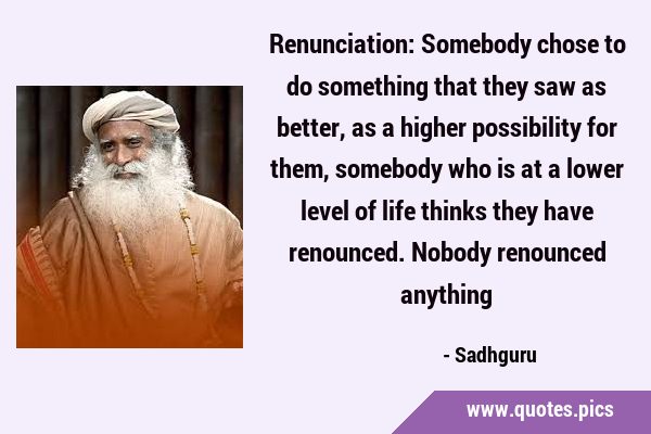 Renunciation: Somebody chose to do something that they saw as better, as a higher possibility for …