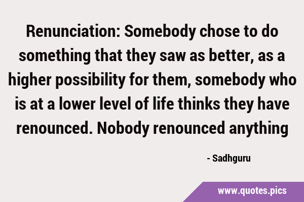 Renunciation: Somebody chose to do something that they saw as better, as a higher possibility for …
