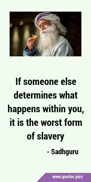 If someone else determines what happens within you, it is the worst form of …