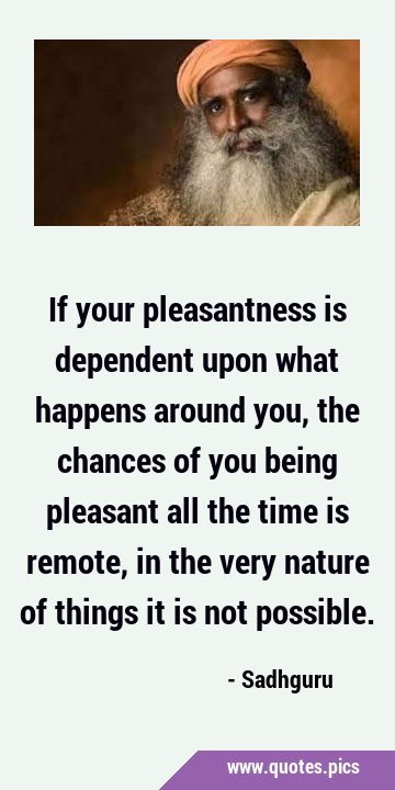 If your pleasantness is dependent upon what happens around you, the chances of you being pleasant …