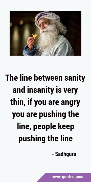 The line between sanity and insanity is very thin, if you are angry you are pushing the line, …