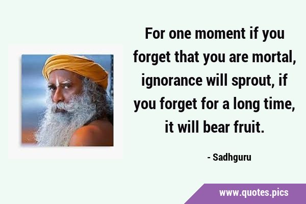 For one moment if you forget that you are mortal, ignorance will sprout, if you forget for a long …