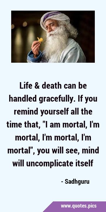 Life & death can be handled gracefully. If you remind yourself all the time that, 