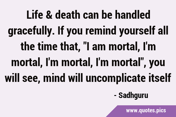 Life & death can be handled gracefully. If you remind yourself all the time that, 