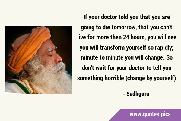 If your doctor told you that you are going to die tomorrow, that you can