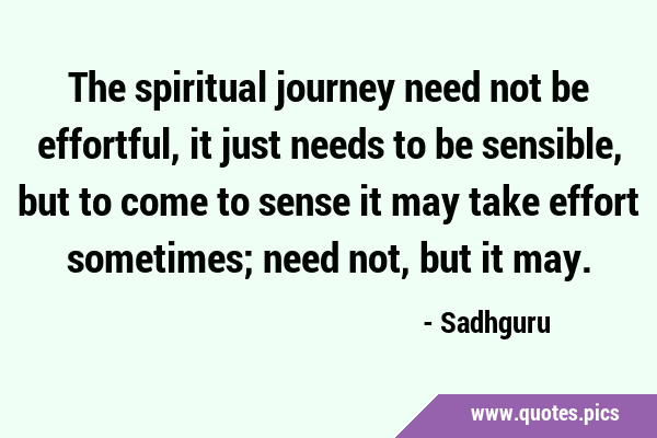 The spiritual journey need not be effortful, it just needs to be sensible, but to come to sense it …