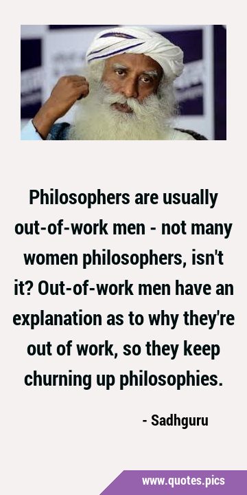 Philosophers are usually out-of-work men - not many women philosophers, isn