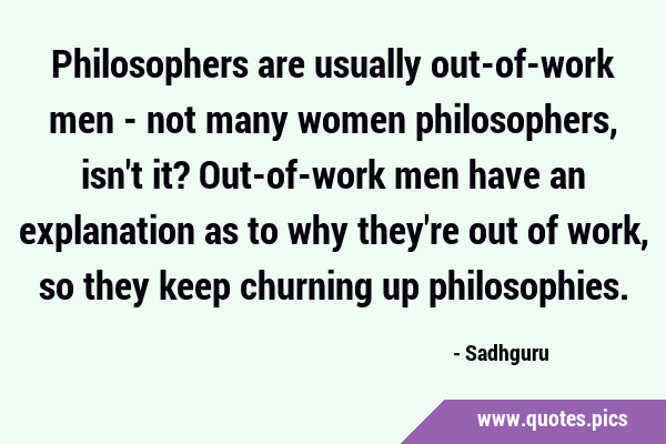 Philosophers are usually out-of-work men - not many women philosophers, isn