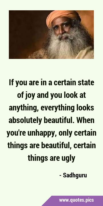 If you are in a certain state of joy and you look at anything, everything looks absolutely …