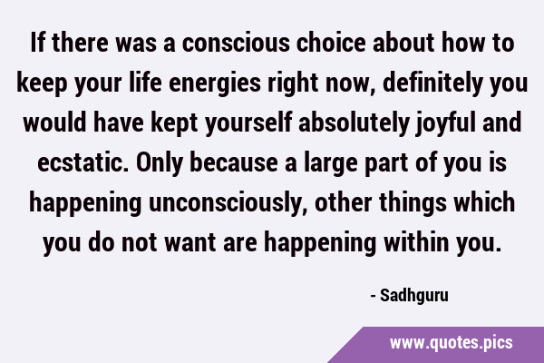 If there was a conscious choice about how to keep your life energies right now, definitely you …