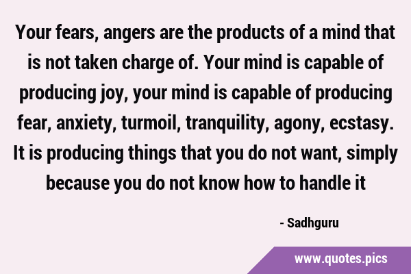 Your fears, angers are the products of a mind that is not taken charge of. Your mind is capable of …