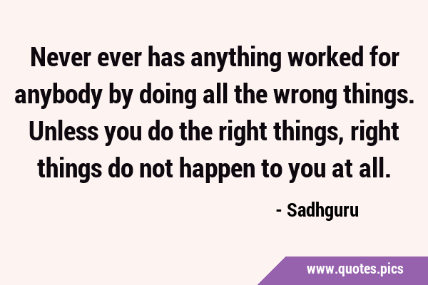 Never ever has anything worked for anybody by doing all the wrong things. Unless you do the right …
