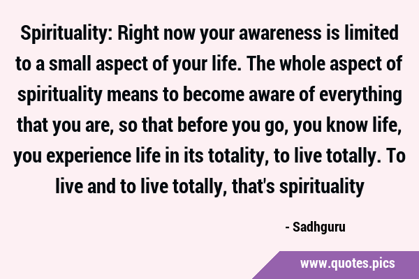 Spirituality: Right now your awareness is limited to a small aspect of your life. The whole aspect …