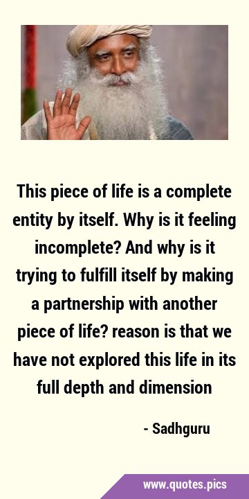 This piece of life is a complete entity by itself. Why is it feeling incomplete? And why is it …