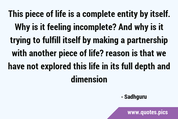 This piece of life is a complete entity by itself. Why is it feeling incomplete? And why is it …