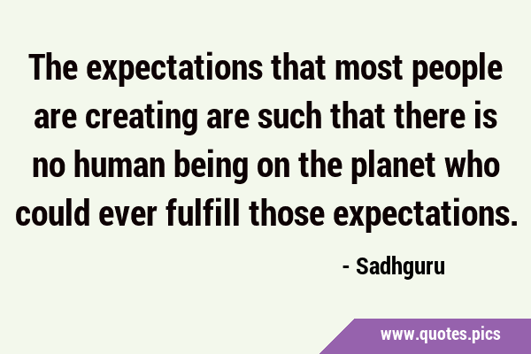 The expectations that most people are creating are such that there is no human being on the planet …