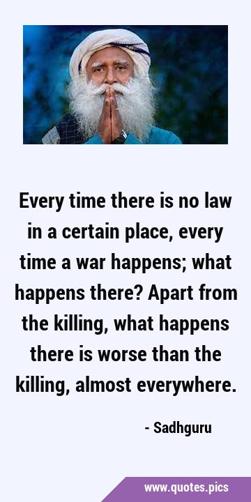 Every time there is no law in a certain place, every time a war happens; what happens there? Apart …
