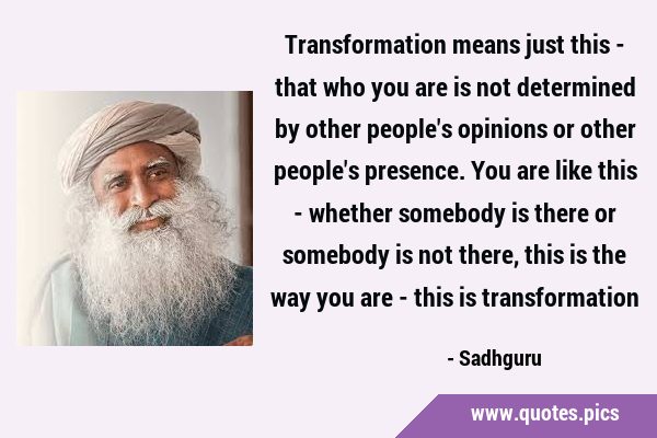 Transformation means just this - that who you are is not determined by other people