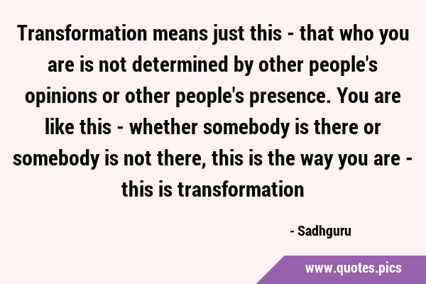 Transformation means just this - that who you are is not determined by other people