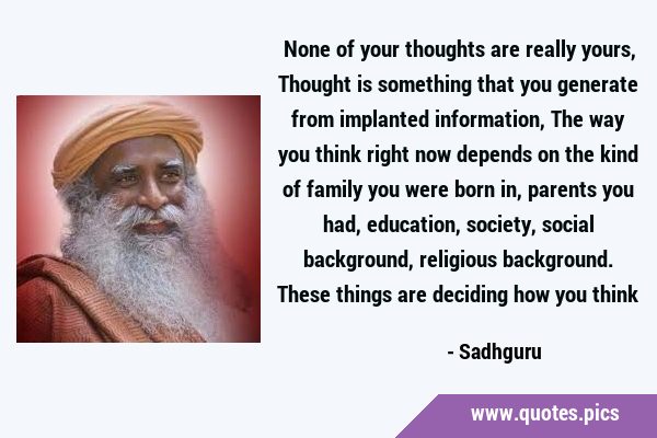 None of your thoughts are really yours, Thought is something that you generate from implanted …