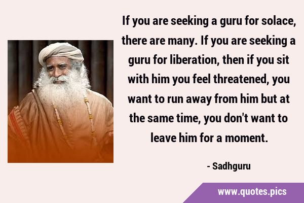 If you are seeking a guru for solace, there are many. If you are seeking a guru for liberation, …