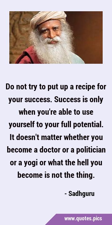 Do not try to put up a recipe for your success. Success is only when you