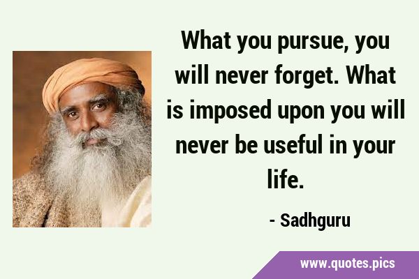 What you pursue, you will never forget. What is imposed upon you will never be useful in your …