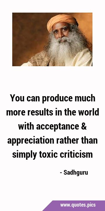 You can produce much more results in the world with acceptance & appreciation rather than simply …