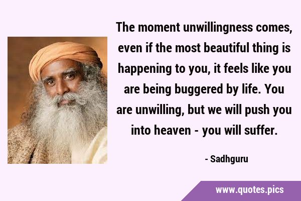 The moment unwillingness comes, even if the most beautiful thing is happening to you, it feels like …