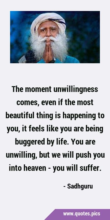 The moment unwillingness comes, even if the most beautiful thing is happening to you, it feels like …