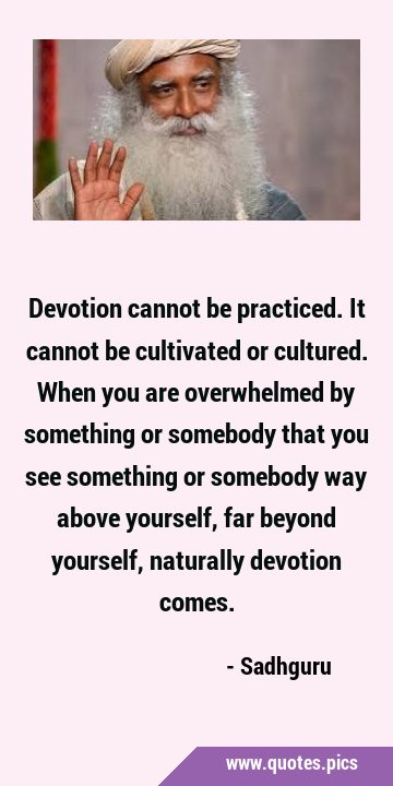 Devotion cannot be practiced. It cannot be cultivated or cultured. When you are overwhelmed by …