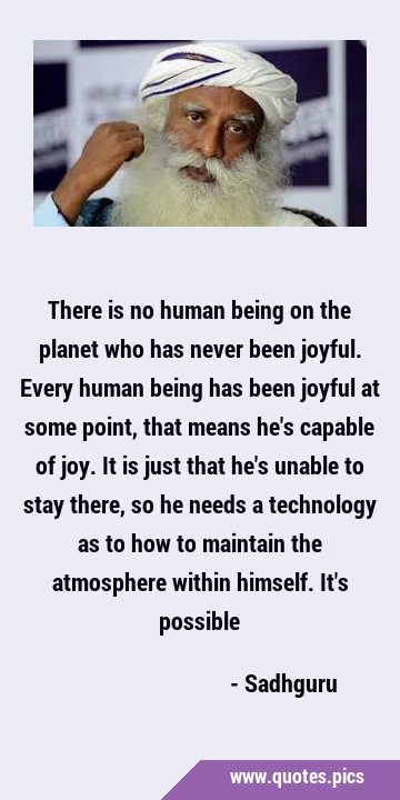 There is no human being on the planet who has never been joyful. Every human being has been joyful …