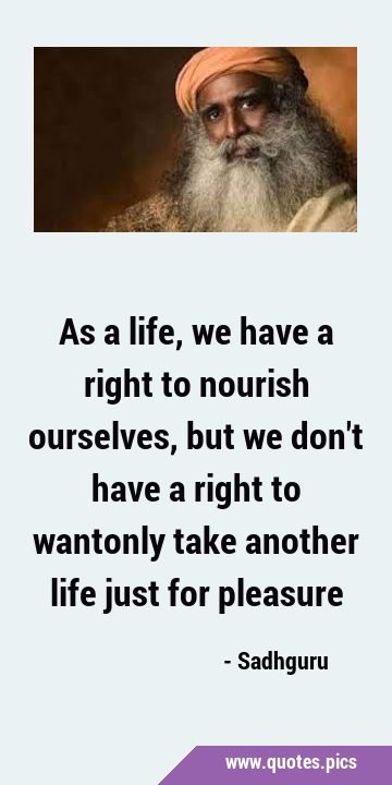 As a life, we have a right to nourish ourselves, but we don